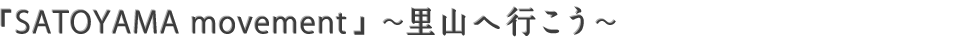 「SATOYAMA movement」~里山へ行こう~