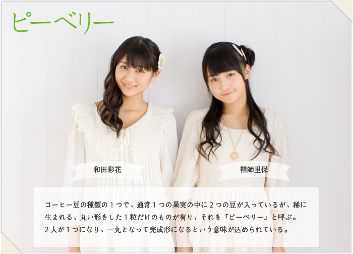 ピーベリー コーヒー豆の種類の1つで、通常1つの果実の中に2つの豆が入っているが、稀に生まれる、丸い形をした1粒だけのものが有り、それを「ピーベリー」と呼ぶ。
2人が1つになり、一丸となって完成形になるという意味が込められている。