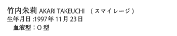 竹内朱莉　AKARI TAKEUCHI (スマイレージ)　生年月日：1997年11月23日　血液型：O型