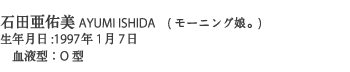 石田亜佑美　AYUMI ISHIDA (モーニング娘。)　生年月日：1997年1月7日　血液型：O型