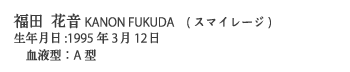 福田 花音KANON FUKUDA　(スマイレージ)
生年月日:1995年3月12日
　血液型：A型

