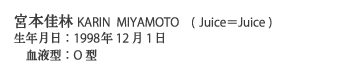 宮本佳林KARIN MIYAMOTO　(Juice＝Juice)
生年月日：1998年12月1日　血液型：O型